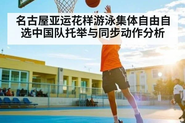 名古屋亚运花样游泳集体自由自选中国队托举与同步动作分析