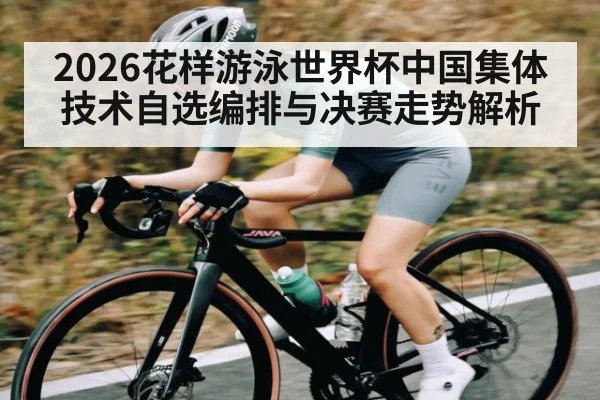 2026花样游泳世界杯中国集体技术自选编排与决赛走势解析