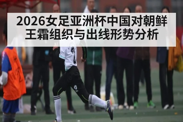 2026女足亚洲杯中国对朝鲜 王霜组织与出线形势分析
