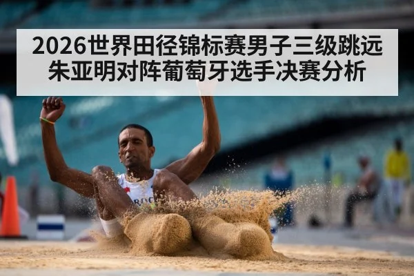 2026世界田径锦标赛男子三级跳远朱亚明对阵葡萄牙选手决赛分析