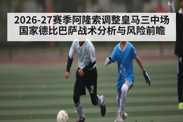 2026-27赛季阿隆索调整皇马三中场国家德比巴萨战术分析与风险前瞻